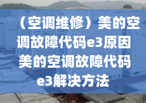 （空调维修）美的空调故障代码e3原因 美的空调故障代码e3解决方法