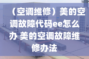 （空调维修）美的空调故障代码ee怎么办 美的空调故障维修办法