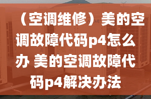 （空调维修）美的空调故障代码p4怎么办 美的空调故障代码p4解决办法