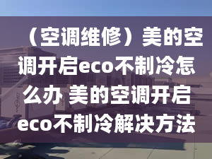 （空调维修）美的空调开启eco不制冷怎么办 美的空调开启eco不制冷解决方法