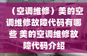 （空调维修）美的空调维修故障代码有哪些 美的空调维修故障代码介绍