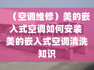 （空调维修）美的嵌入式空调如何安装 美的嵌入式空调清洗知识