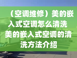 （空调维修）美的嵌入式空调怎么清洗 美的嵌入式空调的清洗方法介绍