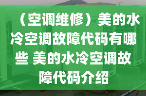 （空调维修）美的水冷空调故障代码有哪些 美的水冷空调故障代码介绍