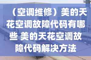 （空调维修）美的天花空调故障代码有哪些 美的天花空调故障代码解决方法