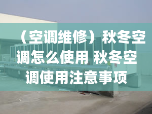 （空调维修）秋冬空调怎么使用 秋冬空调使用注意事项