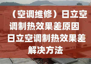 （空调维修）日立空调制热效果差原因 日立空调制热效果差解决方法