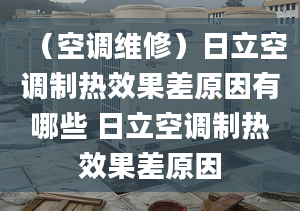 （空调维修）日立空调制热效果差原因有哪些 日立空调制热效果差原因