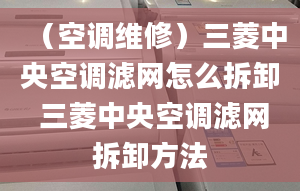 （空调维修）三菱中央空调滤网怎么拆卸 三菱中央空调滤网拆卸方法