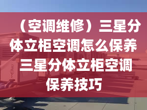 （空调维修）三星分体立柜空调怎么保养 三星分体立柜空调保养技巧