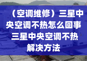 （空调维修）三星中央空调不热怎么回事 三星中央空调不热解决方法