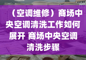 （空调维修）商场中央空调清洗工作如何展开 商场中央空调清洗步骤