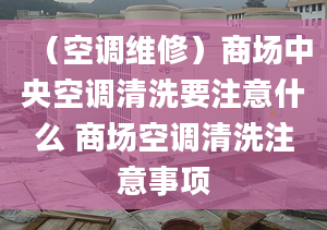 （空调维修）商场中央空调清洗要注意什么 商场空调清洗注意事项