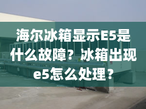 海尔冰箱显示E5是什么故障？冰箱出现e5怎么处理？