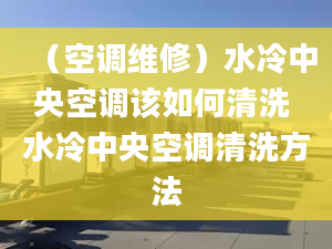 （空调维修）水冷中央空调该如何清洗 水冷中央空调清洗方法