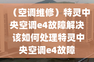 （空调维修）特灵中央空调e4故障解决 该如何处理特灵中央空调e4故障