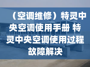 （空调维修）特灵中央空调使用手册 特灵中央空调使用过程故障解决