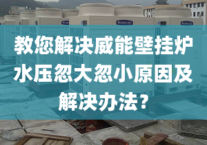 教您解决威能壁挂炉水压忽大忽小原因及解决办法？