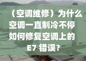 （空调维修）为什么空调一直制冷不停 如何修复空调上的 E7 错误？