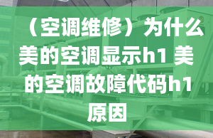 （空调维修）为什么美的空调显示h1 美的空调故障代码h1原因