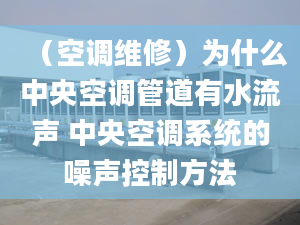 （空调维修）为什么中央空调管道有水流声 中央空调系统的噪声控制方法