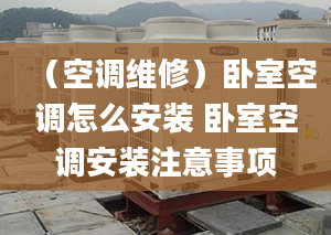 （空调维修）卧室空调怎么安装 卧室空调安装注意事项