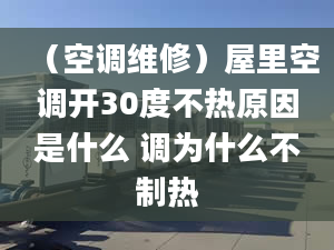 （空调维修）屋里空调开30度不热原因是什么 调为什么不制热