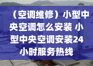 （空调维修）小型中央空调怎么安装 小型中央空调安装24小时服务热线