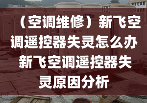 （空调维修）新飞空调遥控器失灵怎么办 新飞空调遥控器失灵原因分析