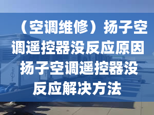 （空调维修）扬子空调遥控器没反应原因 扬子空调遥控器没反应解决方法