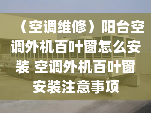 （空调维修）阳台空调外机百叶窗怎么安装 空调外机百叶窗安装注意事项