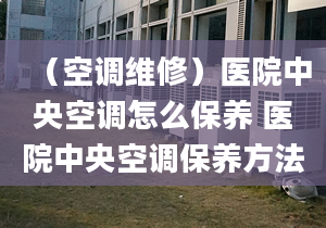 （空调维修）医院中央空调怎么保养 医院中央空调保养方法