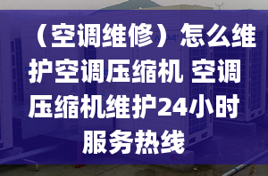 （空调维修）怎么维护空调压缩机 空调压缩机维护24小时服务热线