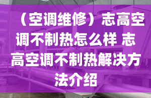 （空调维修）志高空调不制热怎么样 志高空调不制热解决方法介绍