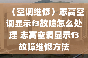 （空调维修）志高空调显示f3故障怎么处理 志高空调显示f3故障维修方法