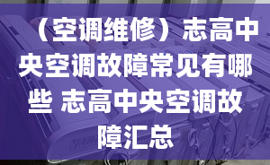 （空调维修）志高中央空调故障常见有哪些 志高中央空调故障汇总