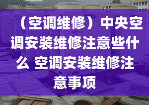 （空调维修）中央空调安装维修注意些什么 空调安装维修注意事项