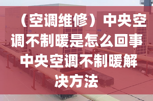 （空调维修）中央空调不制暖是怎么回事 中央空调不制暖解决方法