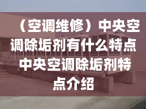 （空调维修）中央空调除垢剂有什么特点 中央空调除垢剂特点介绍