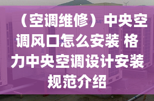 （空调维修）中央空调风口怎么安装 格力中央空调设计安装规范介绍