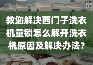 教您解决西门子洗衣机童锁怎么解开洗衣机原因及解决办法？