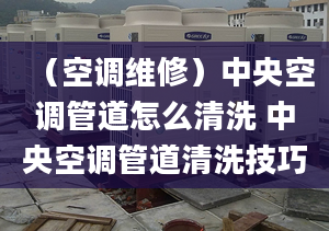 （空调维修）中央空调管道怎么清洗 中央空调管道清洗技巧