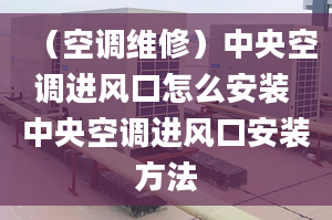 （空调维修）中央空调进风口怎么安装 中央空调进风口安装方法