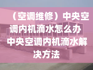 （空调维修）中央空调内机滴水怎么办 中央空调内机滴水解决方法