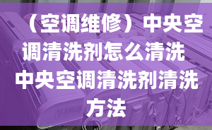 （空调维修）中央空调清洗剂怎么清洗 中央空调清洗剂清洗方法