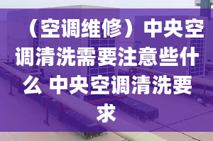 （空调维修）中央空调清洗需要注意些什么 中央空调清洗要求