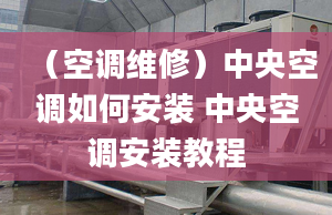 （空调维修）中央空调如何安装 中央空调安装教程