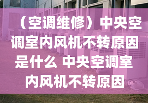 （空调维修）中央空调室内风机不转原因是什么 中央空调室内风机不转原因