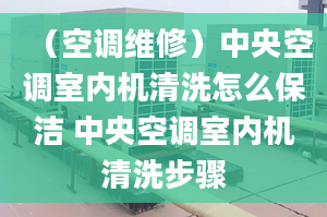 （空调维修）中央空调室内机清洗怎么保洁 中央空调室内机清洗步骤