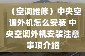 （空调维修）中央空调外机怎么安装 中央空调外机安装注意事项介绍